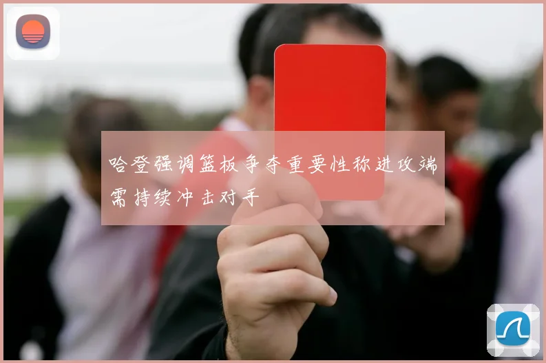 哈登强调篮板争夺重要性称进攻端需持续冲击对手