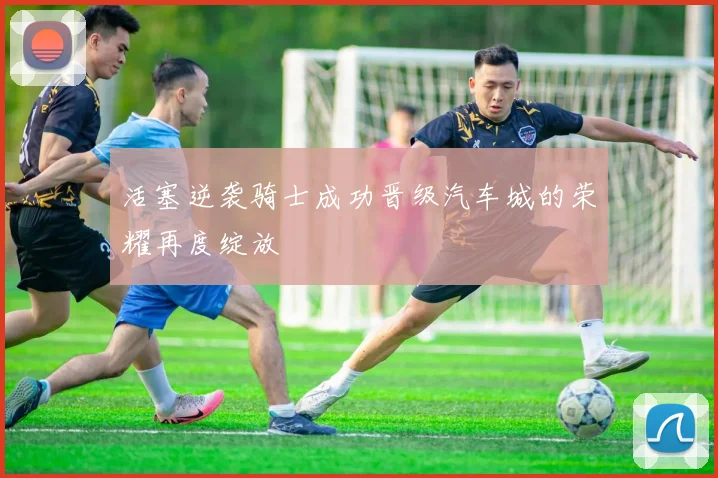 活塞逆袭骑士成功晋级汽车城的荣耀再度绽放