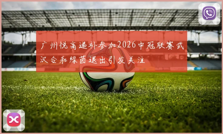 广州悦高递补参加2026中冠联赛武汉合和绿茵退出引发关注