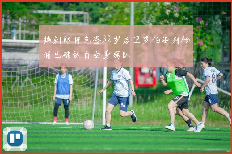 热刺即将免签32岁后卫罗伯逊利物浦已确认自由身离队