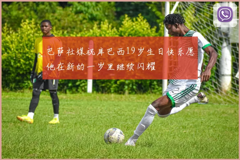 巴萨社媒祝库巴西19岁生日快乐愿他在新的一岁里继续闪耀