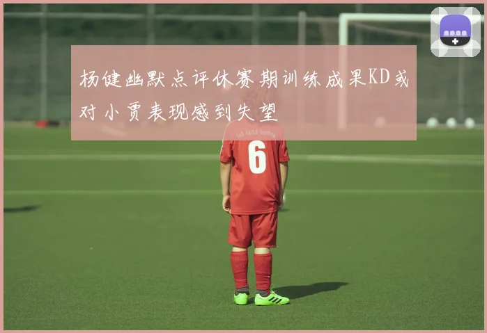 杨健幽默点评休赛期训练成果KD或对小贾表现感到失望