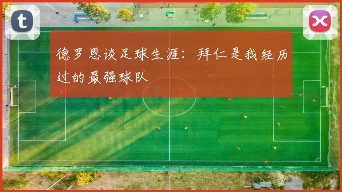 德罗恩谈足球生涯：拜仁是我经历过的最强球队