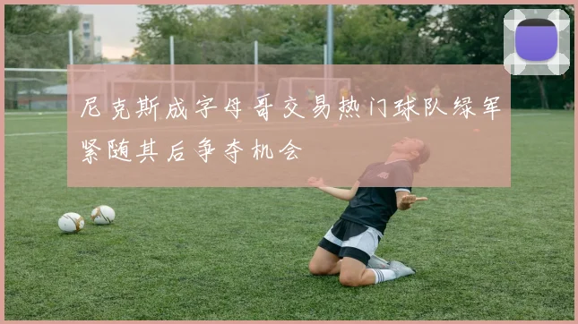 尼克斯成字母哥交易热门球队绿军紧随其后争夺机会