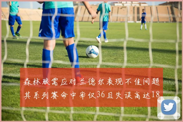 森林狼需应对兰德尔表现不佳问题其系列赛命中率仅36且失误高达18次