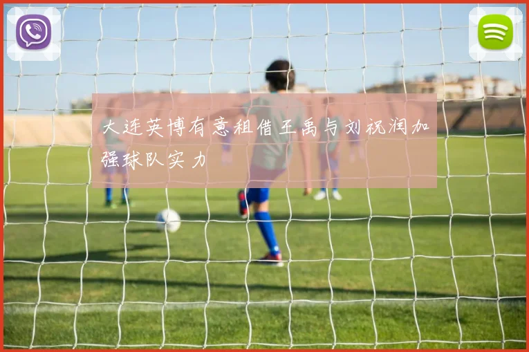 大连英博有意租借王禹与刘祝润加强球队实力