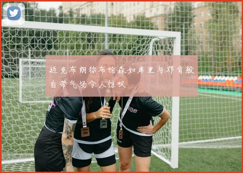 迈克布朗称布伦森如库里与邓肯般自带气场令人惊叹