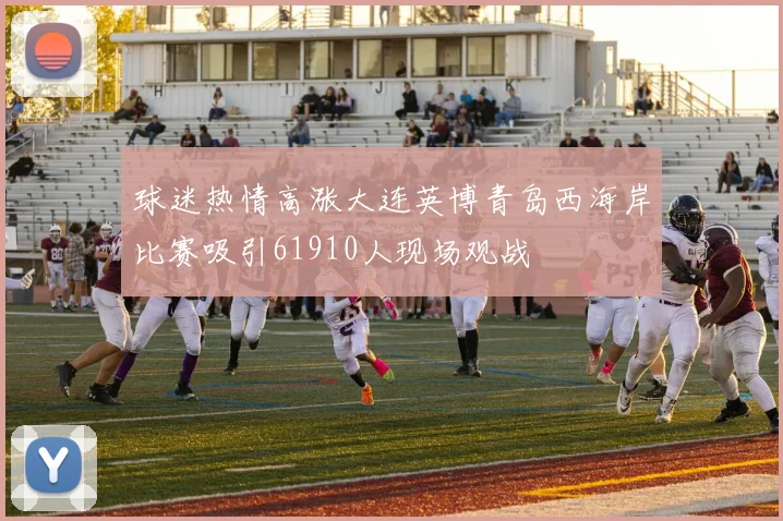 球迷热情高涨大连英博青岛西海岸比赛吸引61910人现场观战