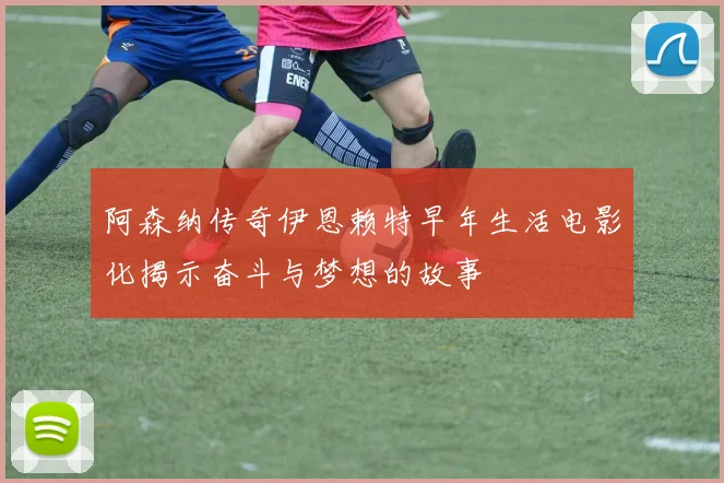 阿森纳传奇伊恩赖特早年生活电影化揭示奋斗与梦想的故事