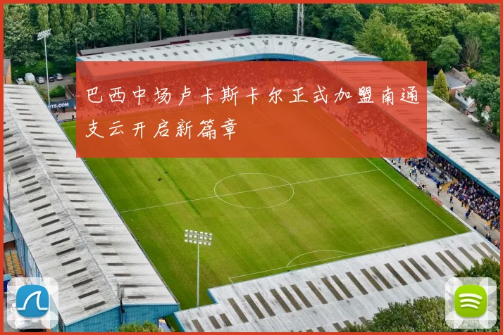 巴西中场卢卡斯卡尔正式加盟南通支云开启新篇章