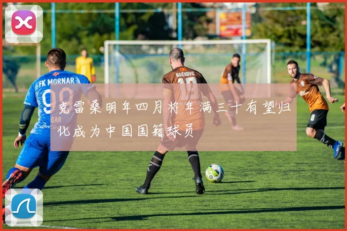 克雷桑明年四月将年满三十有望归化成为中国国籍球员