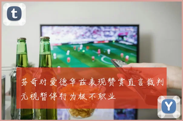 芬奇对爱德华兹表现赞赏直言裁判无视暂停行为极不职业
